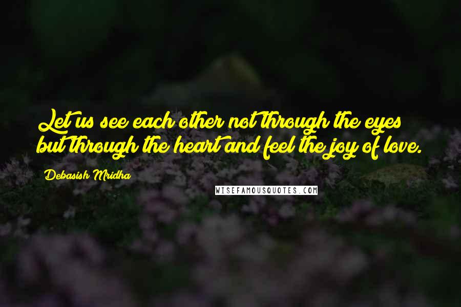 Debasish Mridha Quotes: Let us see each other not through the eyes but through the heart and feel the joy of love.