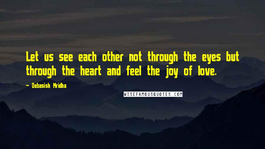 Debasish Mridha Quotes: Let us see each other not through the eyes but through the heart and feel the joy of love.