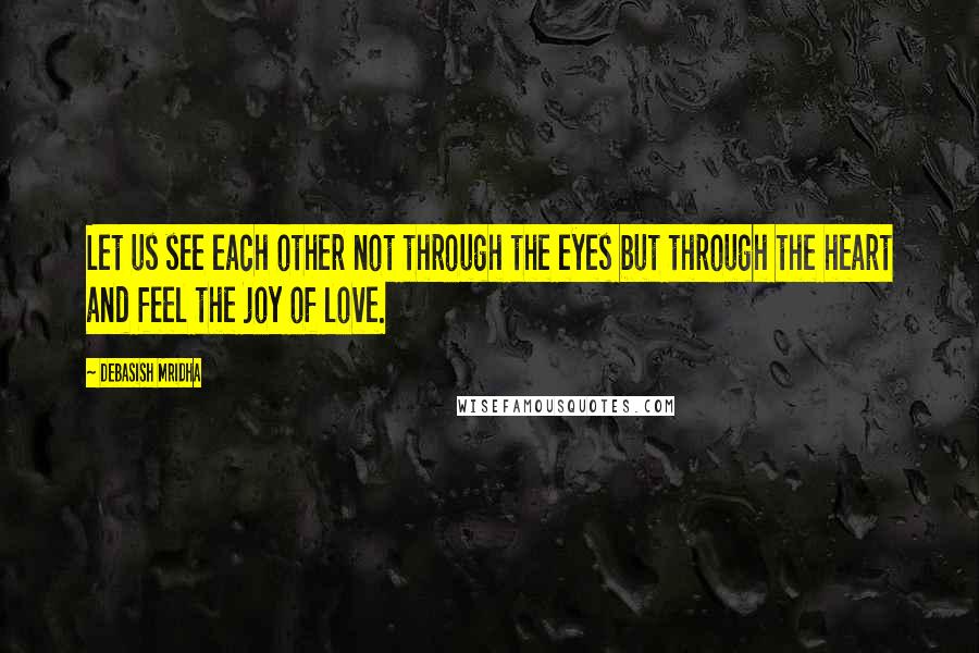 Debasish Mridha Quotes: Let us see each other not through the eyes but through the heart and feel the joy of love.