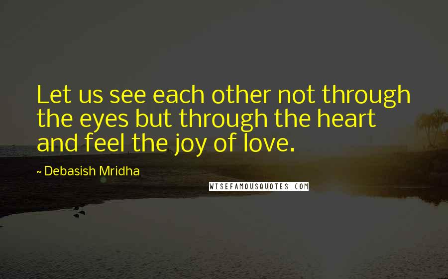 Debasish Mridha Quotes: Let us see each other not through the eyes but through the heart and feel the joy of love.