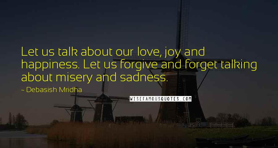 Debasish Mridha Quotes: Let us talk about our love, joy and happiness. Let us forgive and forget talking about misery and sadness.