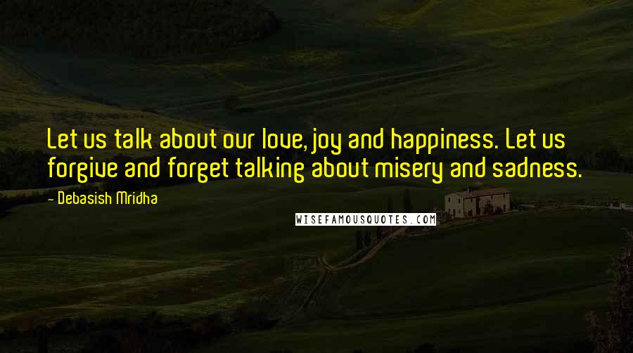 Debasish Mridha Quotes: Let us talk about our love, joy and happiness. Let us forgive and forget talking about misery and sadness.