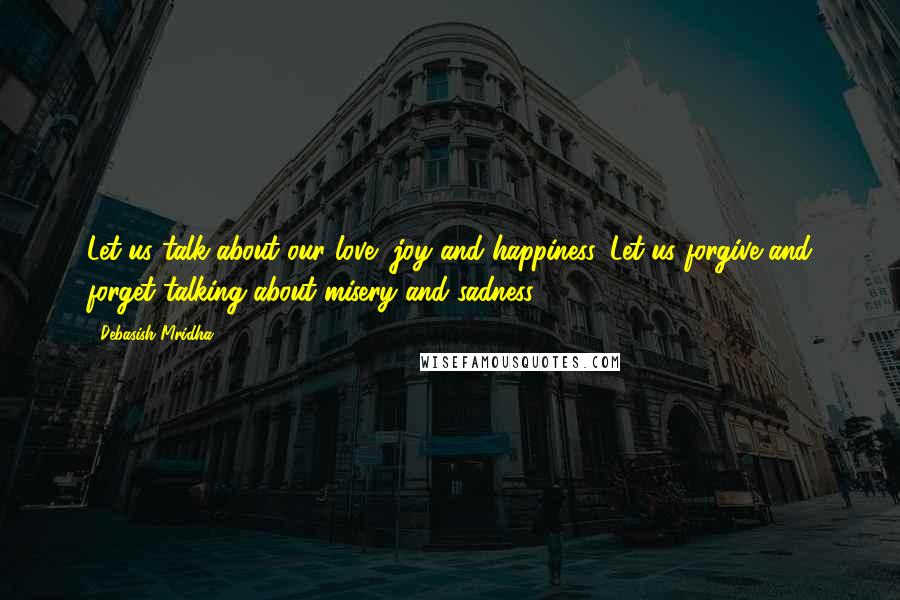 Debasish Mridha Quotes: Let us talk about our love, joy and happiness. Let us forgive and forget talking about misery and sadness.