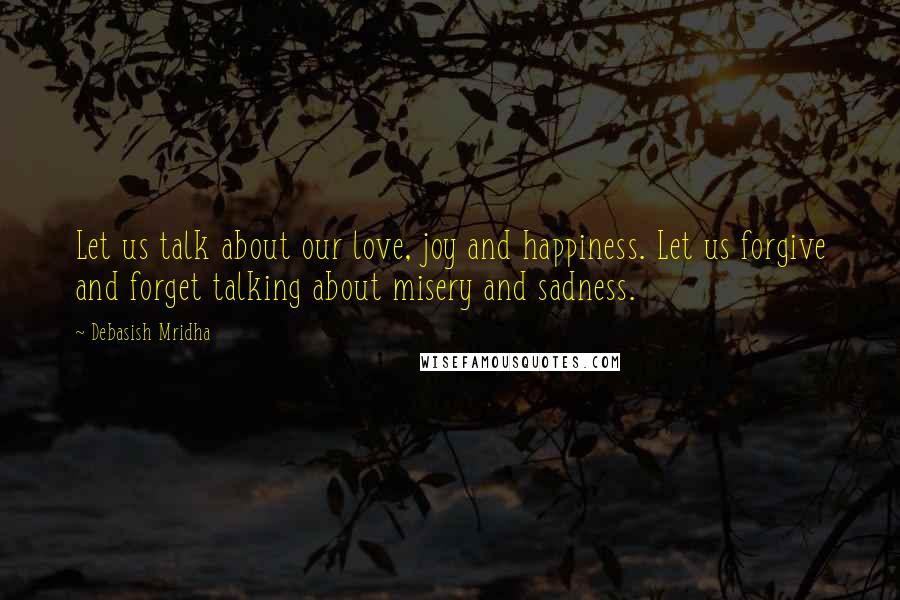 Debasish Mridha Quotes: Let us talk about our love, joy and happiness. Let us forgive and forget talking about misery and sadness.