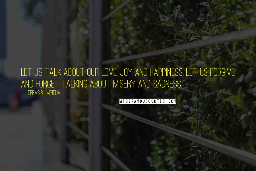 Debasish Mridha Quotes: Let us talk about our love, joy and happiness. Let us forgive and forget talking about misery and sadness.