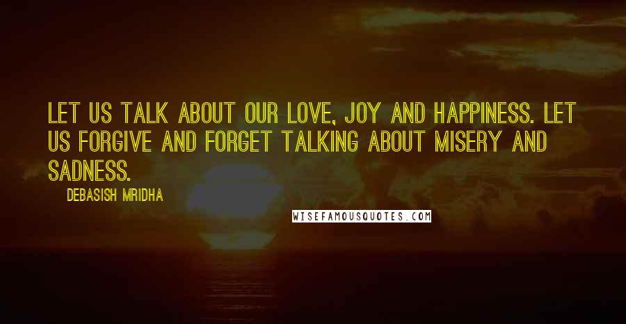 Debasish Mridha Quotes: Let us talk about our love, joy and happiness. Let us forgive and forget talking about misery and sadness.