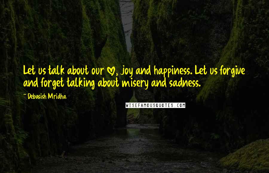 Debasish Mridha Quotes: Let us talk about our love, joy and happiness. Let us forgive and forget talking about misery and sadness.