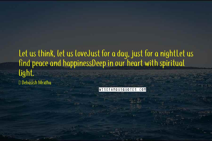 Debasish Mridha Quotes: Let us think, let us loveJust for a day, just for a nightLet us find peace and happinessDeep in our heart with spiritual light.