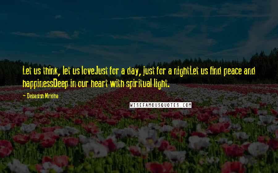 Debasish Mridha Quotes: Let us think, let us loveJust for a day, just for a nightLet us find peace and happinessDeep in our heart with spiritual light.