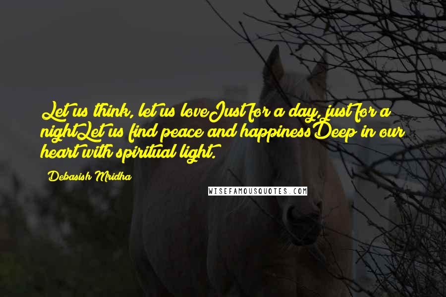 Debasish Mridha Quotes: Let us think, let us loveJust for a day, just for a nightLet us find peace and happinessDeep in our heart with spiritual light.