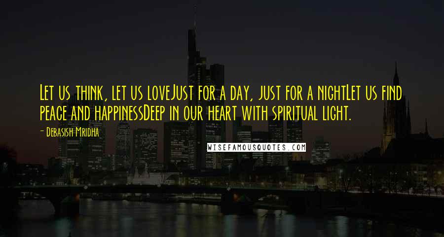 Debasish Mridha Quotes: Let us think, let us loveJust for a day, just for a nightLet us find peace and happinessDeep in our heart with spiritual light.