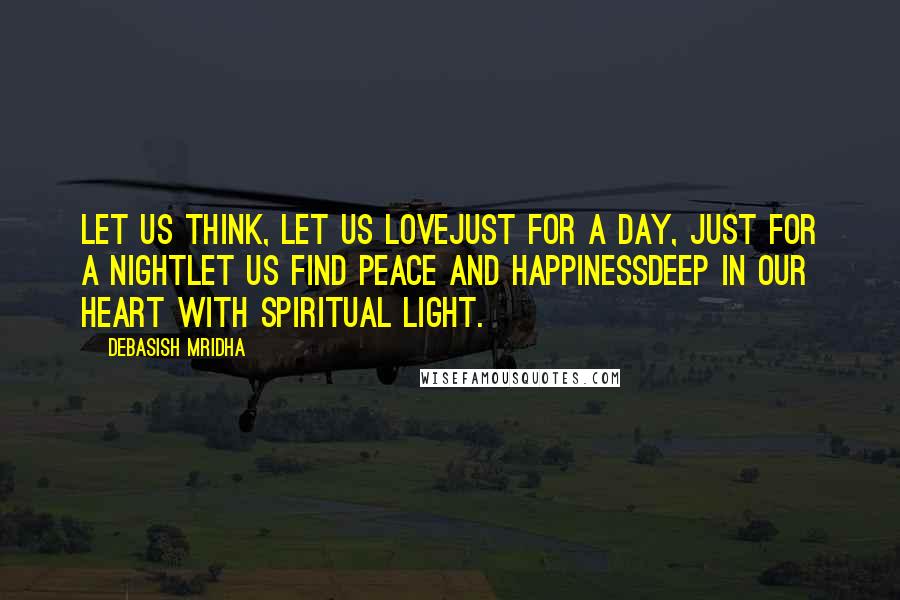 Debasish Mridha Quotes: Let us think, let us loveJust for a day, just for a nightLet us find peace and happinessDeep in our heart with spiritual light.