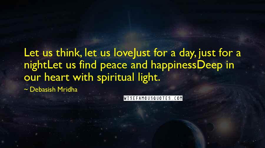 Debasish Mridha Quotes: Let us think, let us loveJust for a day, just for a nightLet us find peace and happinessDeep in our heart with spiritual light.