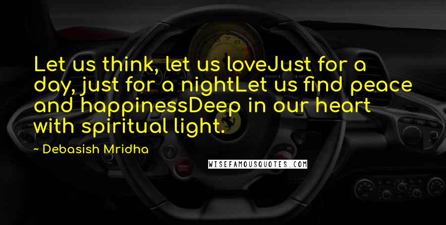 Debasish Mridha Quotes: Let us think, let us loveJust for a day, just for a nightLet us find peace and happinessDeep in our heart with spiritual light.