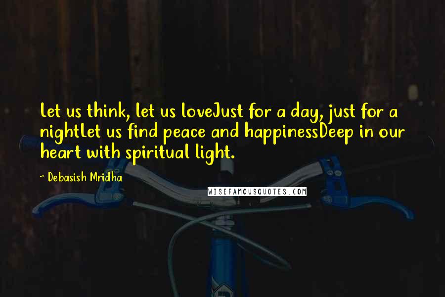 Debasish Mridha Quotes: Let us think, let us loveJust for a day, just for a nightLet us find peace and happinessDeep in our heart with spiritual light.