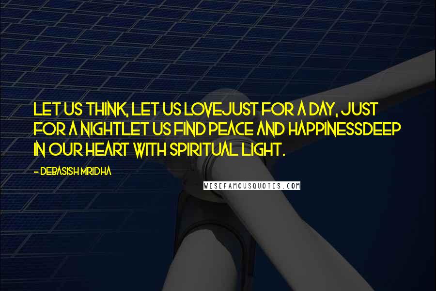 Debasish Mridha Quotes: Let us think, let us loveJust for a day, just for a nightLet us find peace and happinessDeep in our heart with spiritual light.