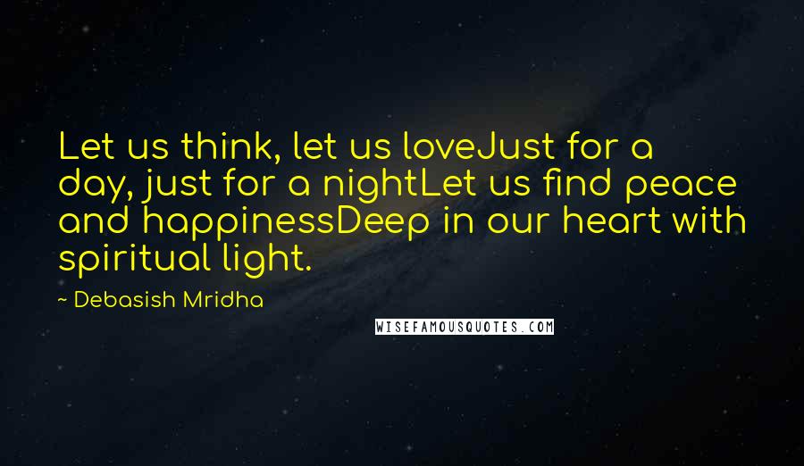 Debasish Mridha Quotes: Let us think, let us loveJust for a day, just for a nightLet us find peace and happinessDeep in our heart with spiritual light.