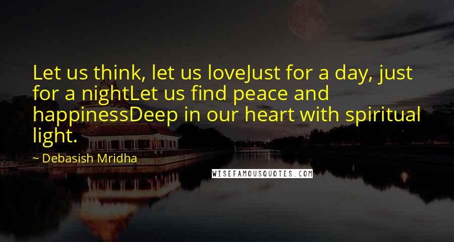 Debasish Mridha Quotes: Let us think, let us loveJust for a day, just for a nightLet us find peace and happinessDeep in our heart with spiritual light.