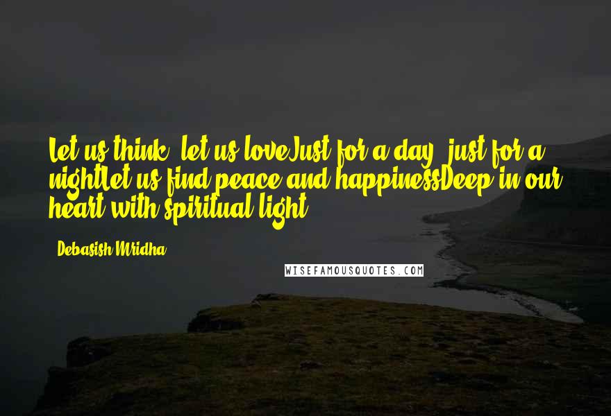 Debasish Mridha Quotes: Let us think, let us loveJust for a day, just for a nightLet us find peace and happinessDeep in our heart with spiritual light.