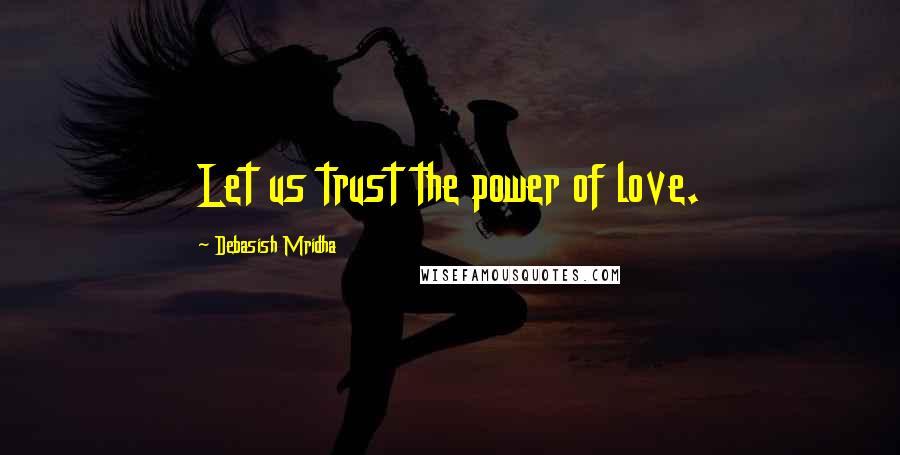 Debasish Mridha Quotes: Let us trust the power of love.
