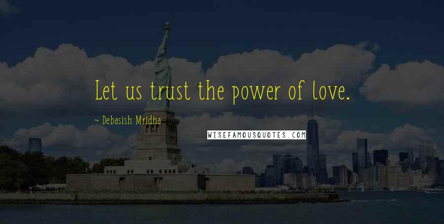 Debasish Mridha Quotes: Let us trust the power of love.