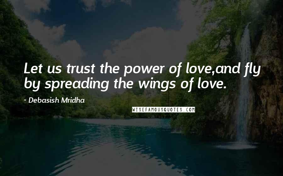 Debasish Mridha Quotes: Let us trust the power of love,and fly by spreading the wings of love.