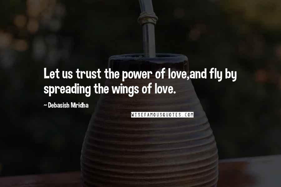 Debasish Mridha Quotes: Let us trust the power of love,and fly by spreading the wings of love.