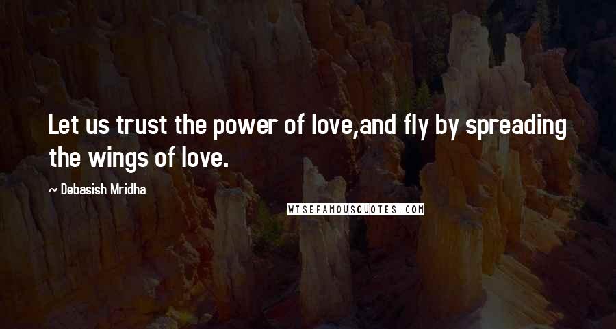 Debasish Mridha Quotes: Let us trust the power of love,and fly by spreading the wings of love.