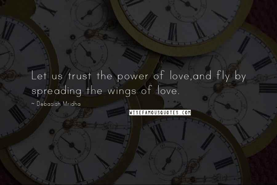 Debasish Mridha Quotes: Let us trust the power of love,and fly by spreading the wings of love.