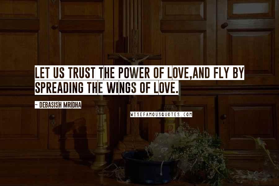 Debasish Mridha Quotes: Let us trust the power of love,and fly by spreading the wings of love.