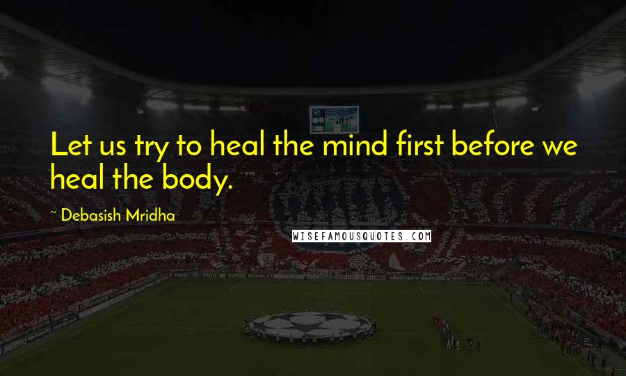 Debasish Mridha Quotes: Let us try to heal the mind first before we heal the body.