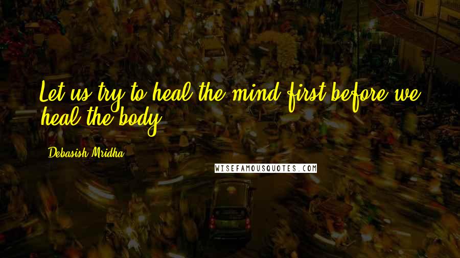 Debasish Mridha Quotes: Let us try to heal the mind first before we heal the body.