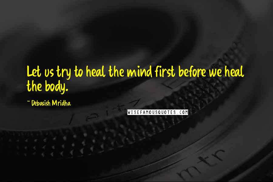 Debasish Mridha Quotes: Let us try to heal the mind first before we heal the body.