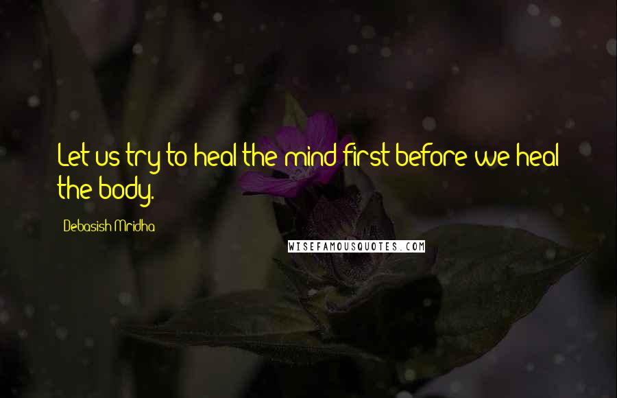 Debasish Mridha Quotes: Let us try to heal the mind first before we heal the body.