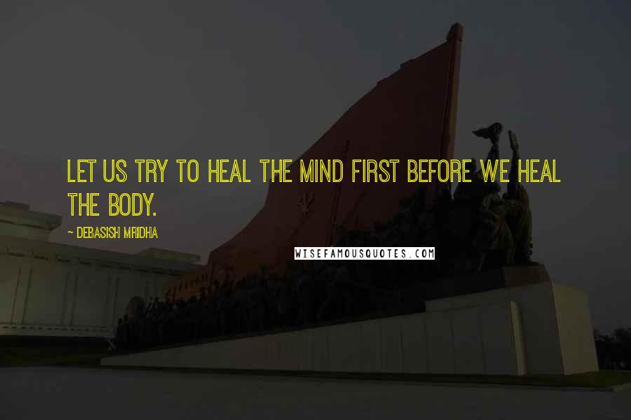 Debasish Mridha Quotes: Let us try to heal the mind first before we heal the body.