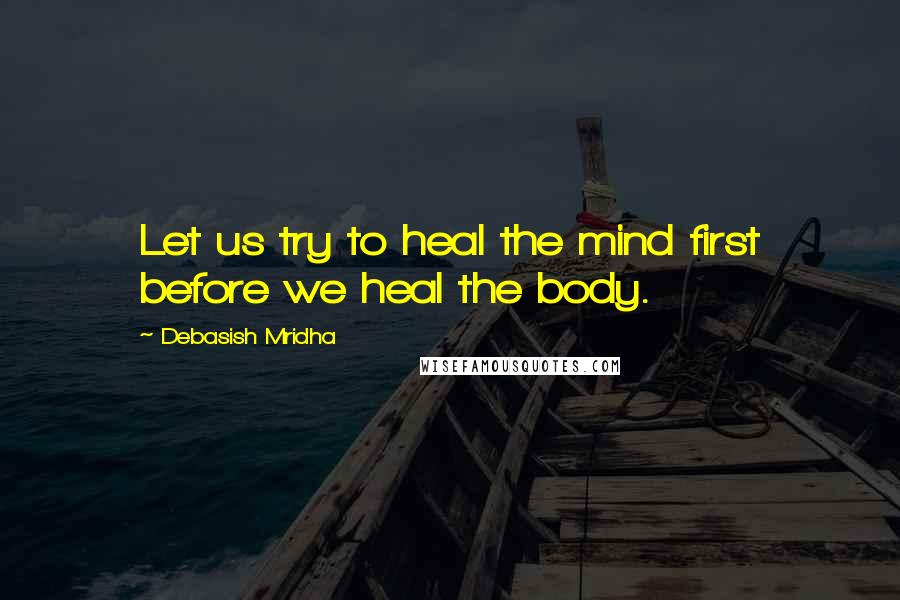Debasish Mridha Quotes: Let us try to heal the mind first before we heal the body.