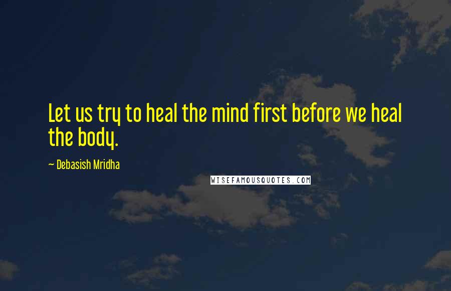 Debasish Mridha Quotes: Let us try to heal the mind first before we heal the body.