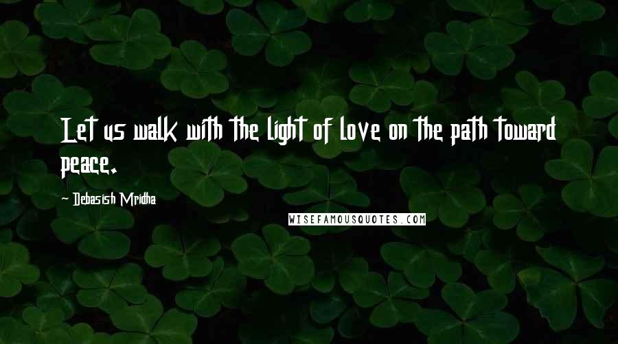Debasish Mridha Quotes: Let us walk with the light of love on the path toward peace.