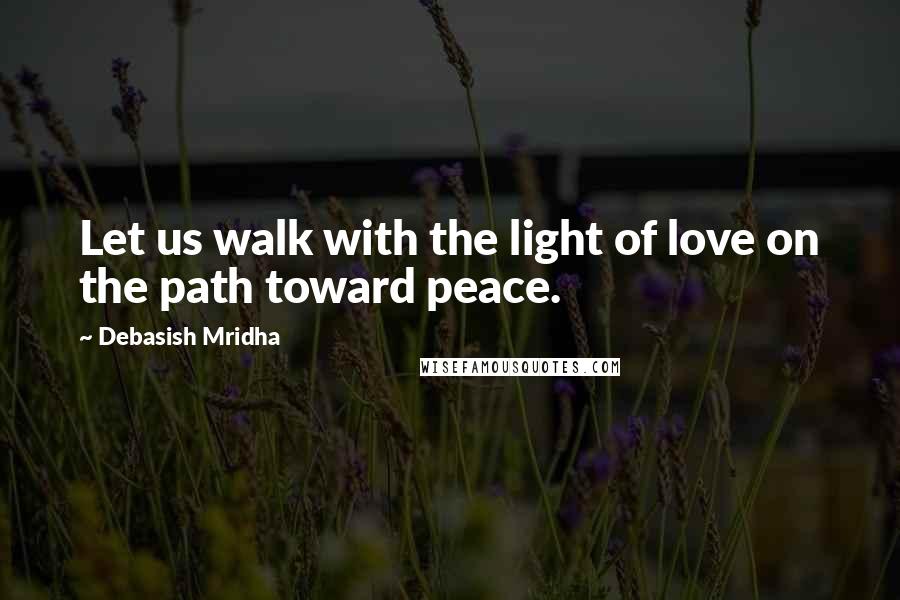 Debasish Mridha Quotes: Let us walk with the light of love on the path toward peace.