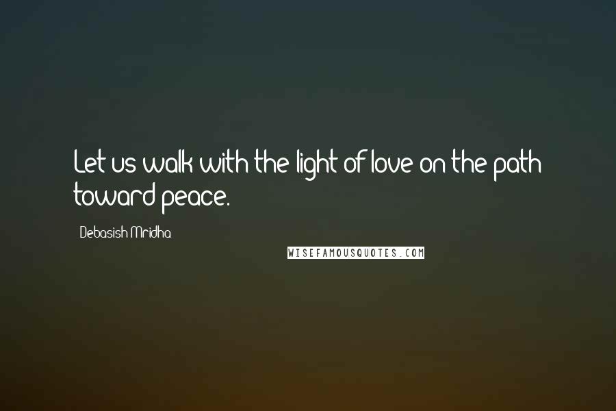 Debasish Mridha Quotes: Let us walk with the light of love on the path toward peace.