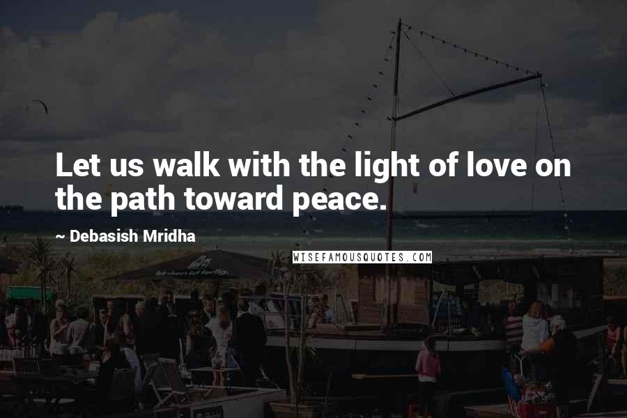 Debasish Mridha Quotes: Let us walk with the light of love on the path toward peace.