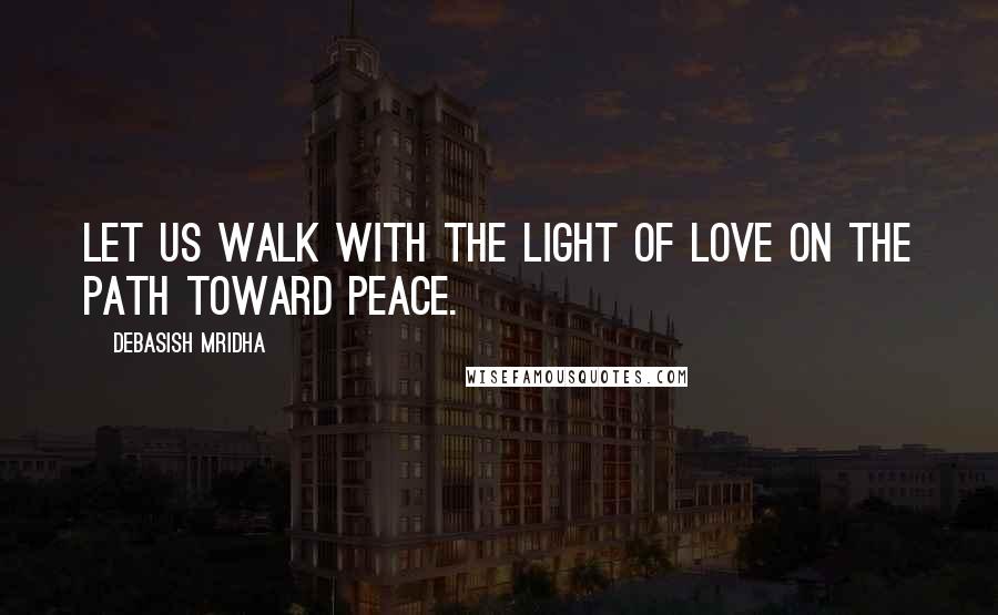 Debasish Mridha Quotes: Let us walk with the light of love on the path toward peace.