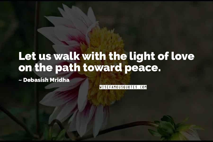 Debasish Mridha Quotes: Let us walk with the light of love on the path toward peace.