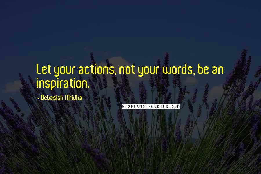 Debasish Mridha Quotes: Let your actions, not your words, be an inspiration.