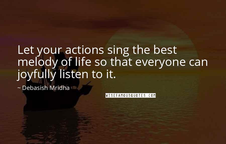 Debasish Mridha Quotes: Let your actions sing the best melody of life so that everyone can joyfully listen to it.