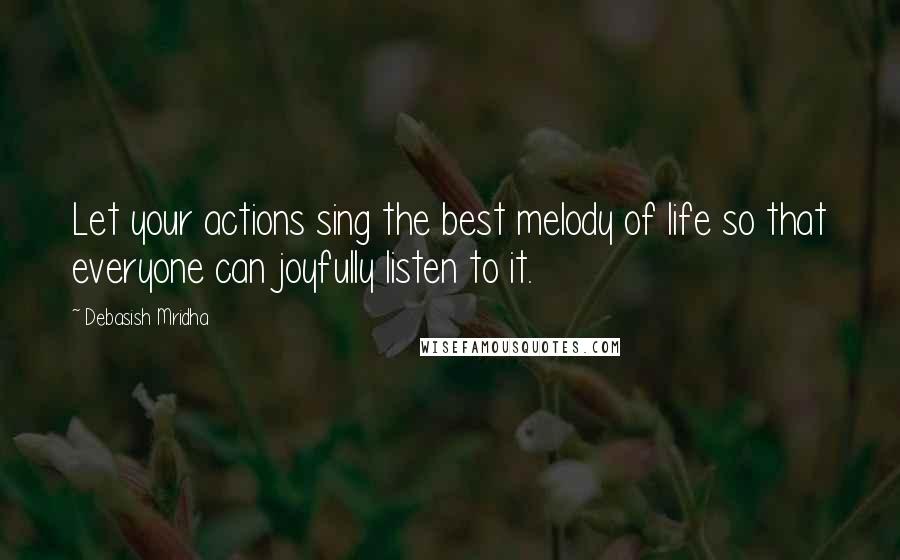 Debasish Mridha Quotes: Let your actions sing the best melody of life so that everyone can joyfully listen to it.