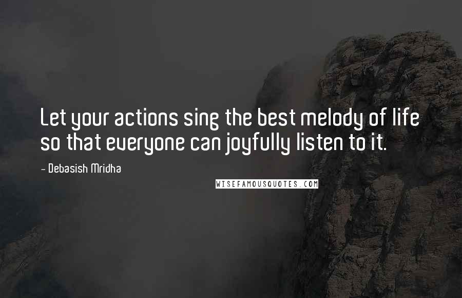 Debasish Mridha Quotes: Let your actions sing the best melody of life so that everyone can joyfully listen to it.