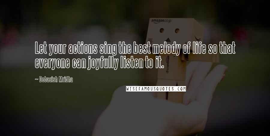 Debasish Mridha Quotes: Let your actions sing the best melody of life so that everyone can joyfully listen to it.