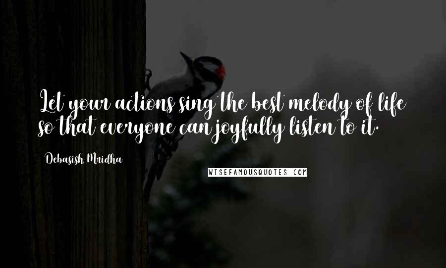 Debasish Mridha Quotes: Let your actions sing the best melody of life so that everyone can joyfully listen to it.