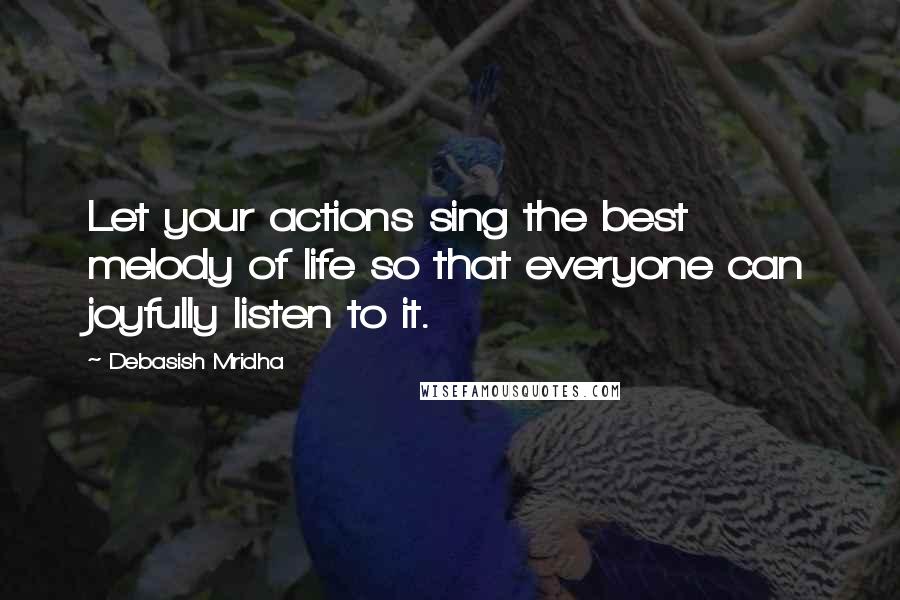 Debasish Mridha Quotes: Let your actions sing the best melody of life so that everyone can joyfully listen to it.